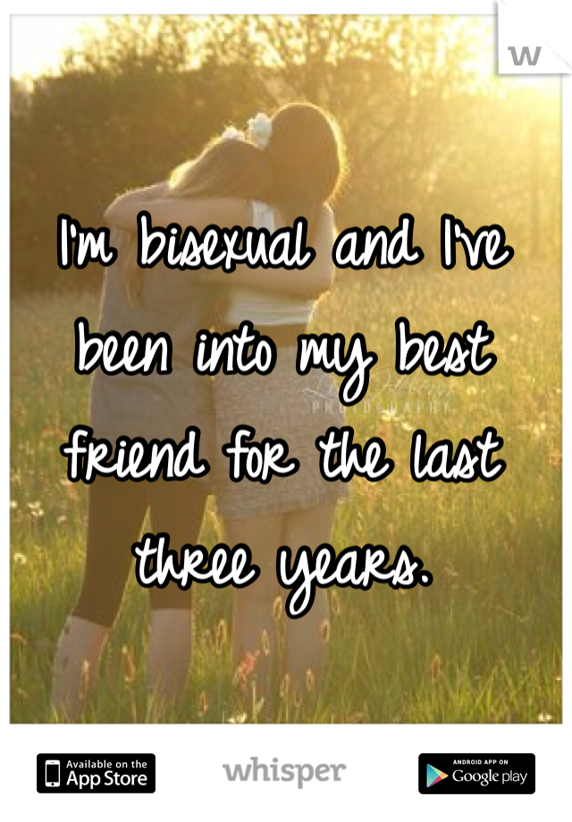 I'm bisexual and I've been into my best friend for the last three years. 
