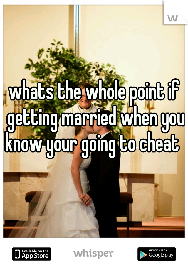 whats the whole point if getting married when you know your going to cheat  