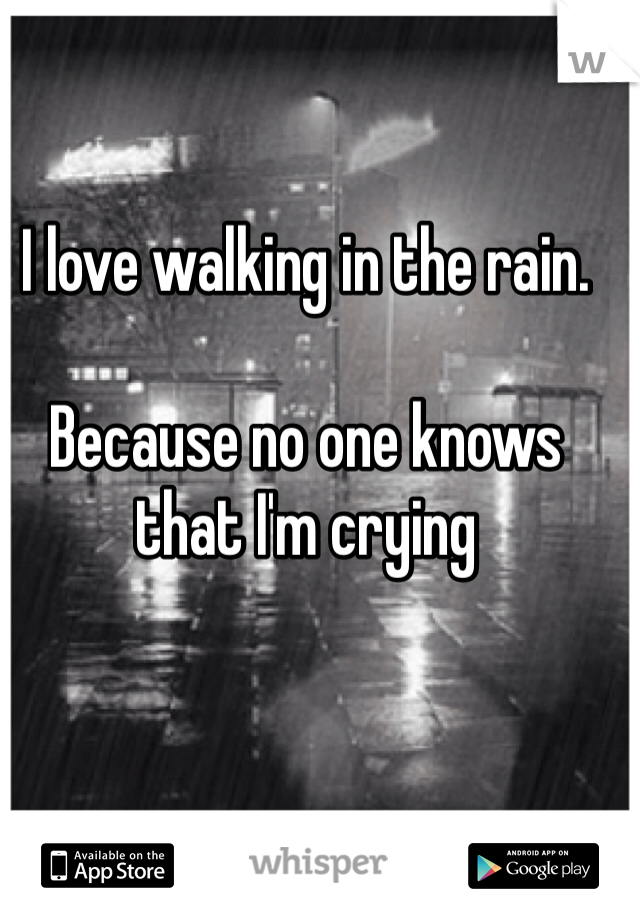 I love walking in the rain. 

Because no one knows that I'm crying