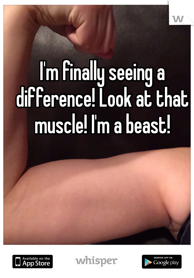 I'm finally seeing a difference! Look at that muscle! I'm a beast!