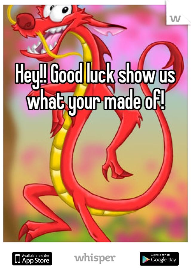 Hey!! Good luck show us what your made of!