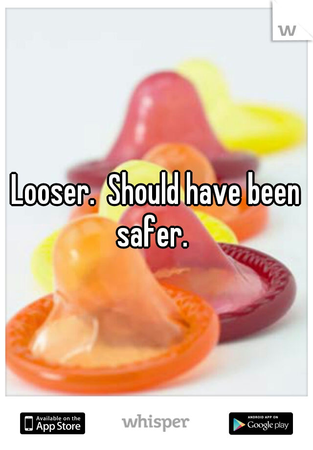 Looser.  Should have been safer.  