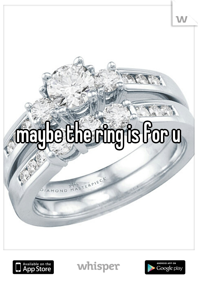 maybe the ring is for u