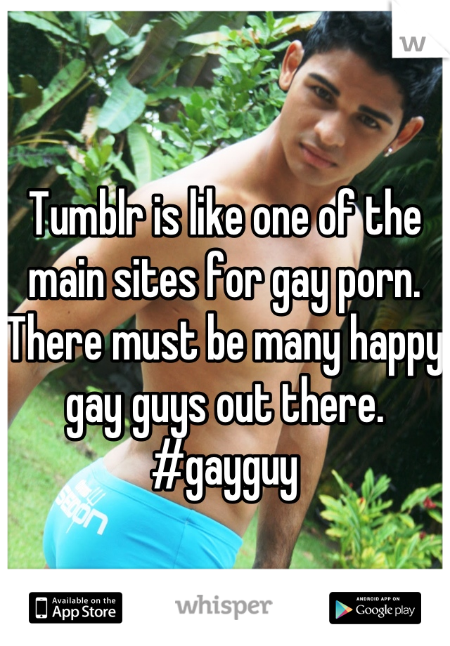 Tumblr is like one of the main sites for gay porn. There must be many happy gay guys out there. 
#gayguy