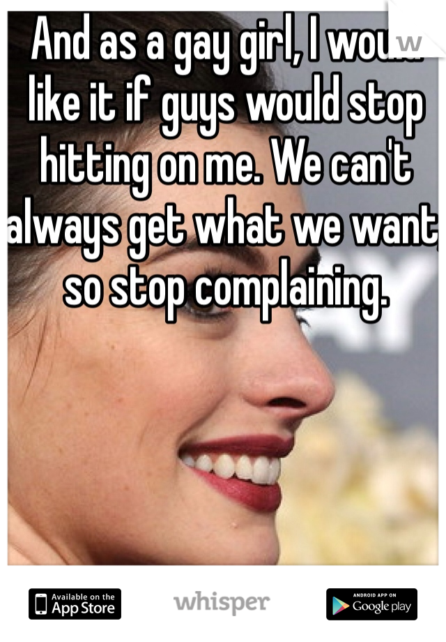 And as a gay girl, I would like it if guys would stop hitting on me. We can't always get what we want, so stop complaining. 