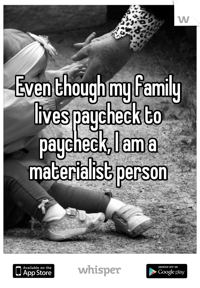 Even though my family lives paycheck to paycheck, I am a materialist person