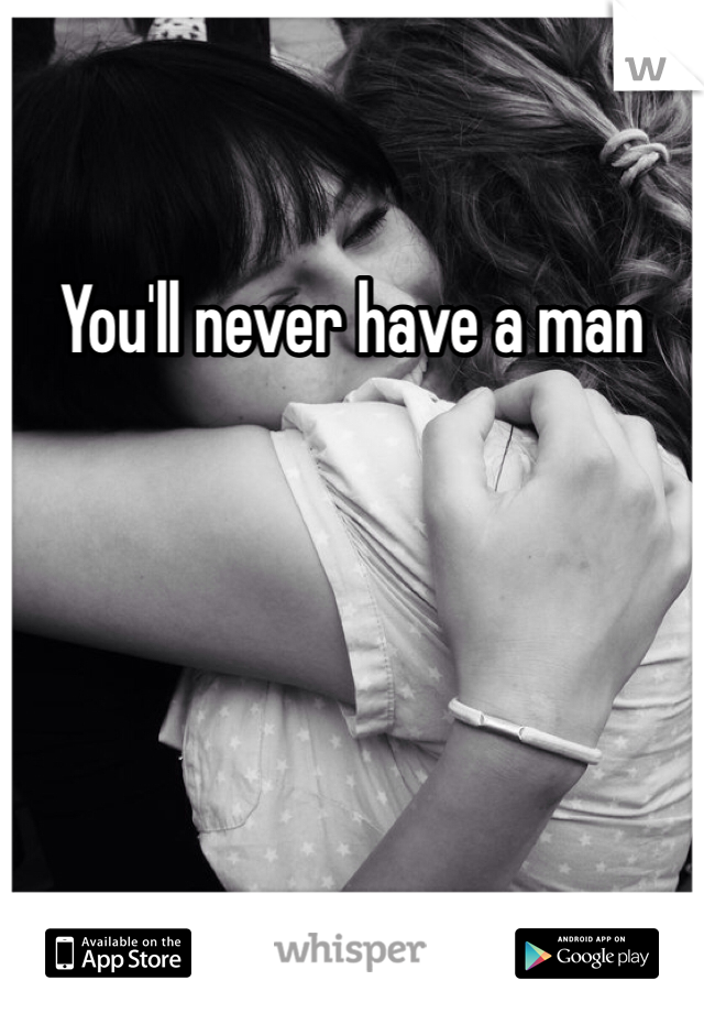 You'll never have a man 