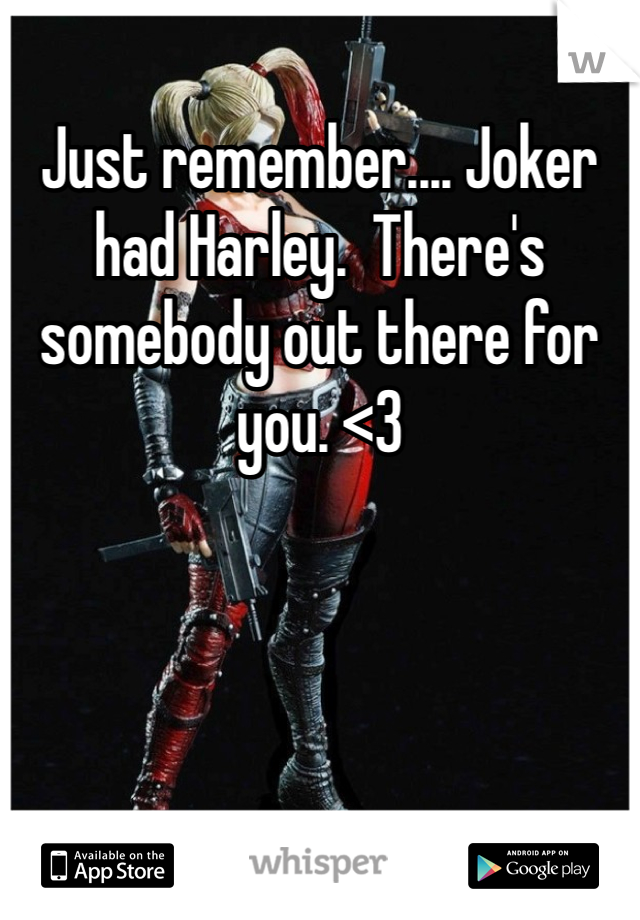 Just remember.... Joker had Harley.  There's somebody out there for you. <3
