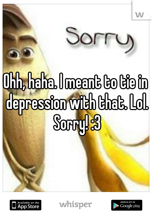 Ohh, haha. I meant to tie in depression with that. Lol. Sorry! :3
