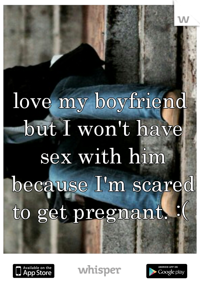 love my boyfriend but I won't have sex with him because I'm scared to get pregnant. :( 