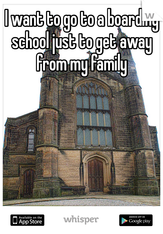 I want to go to a boarding school just to get away from my family 