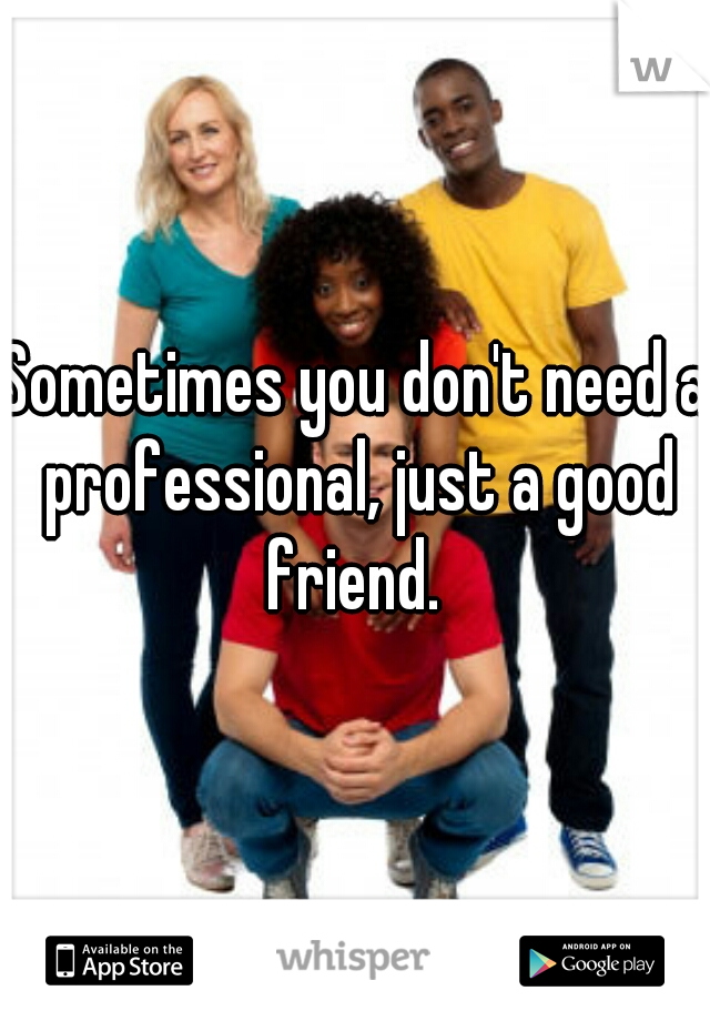 Sometimes you don't need a professional, just a good friend. 