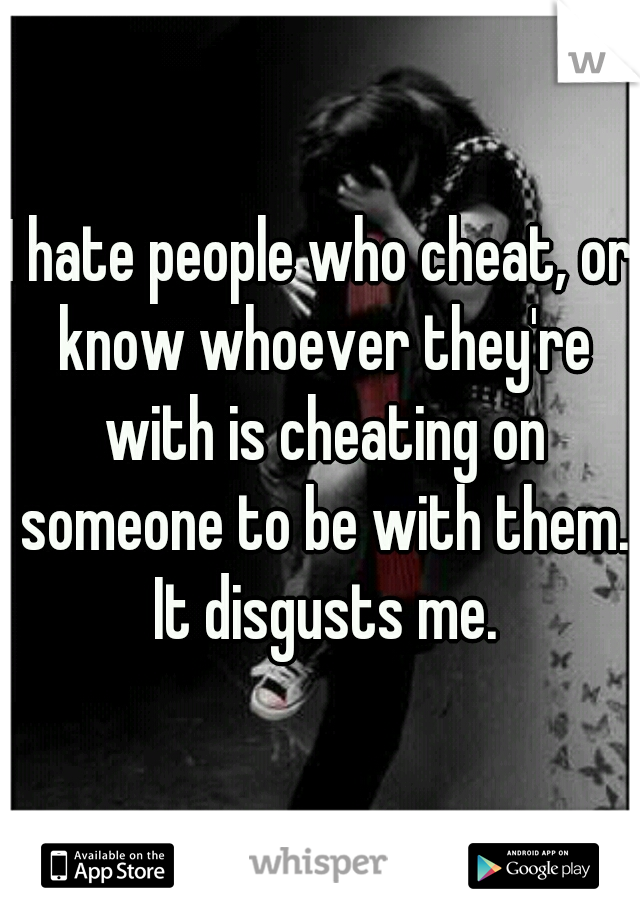 I hate people who cheat, or know whoever they're with is cheating on someone to be with them. It disgusts me.