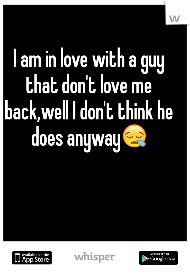 I am in love with a guy that don't love me back,well I don't think he does anyway😪