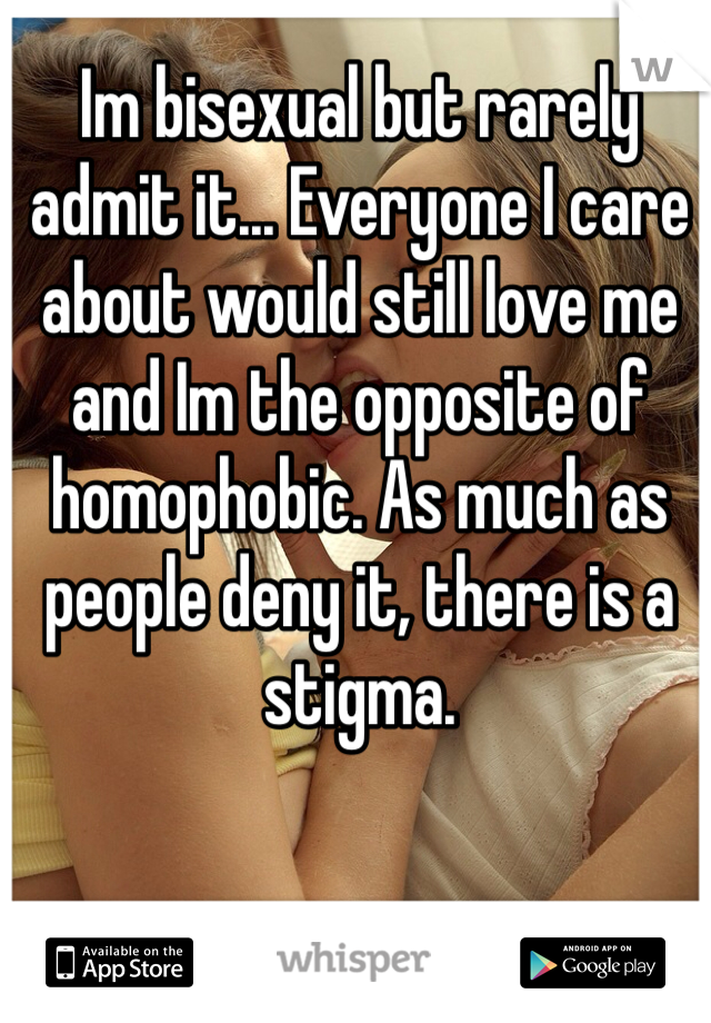 Im bisexual but rarely admit it... Everyone I care about would still love me and Im the opposite of homophobic. As much as people deny it, there is a stigma.  