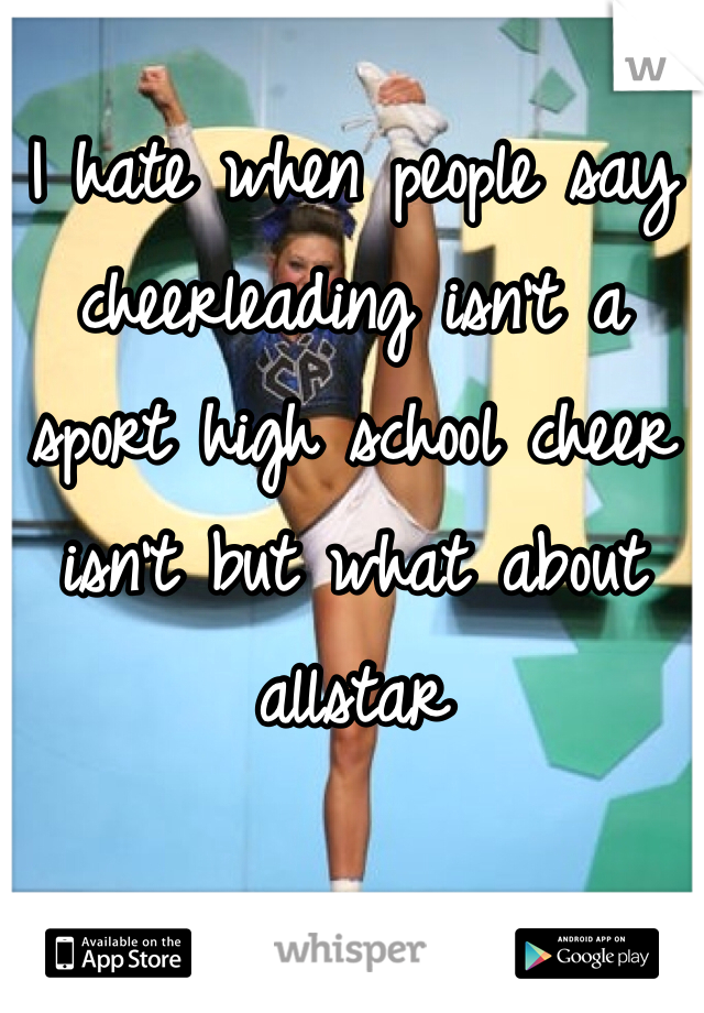 I hate when people say cheerleading isn't a sport high school cheer isn't but what about allstar
