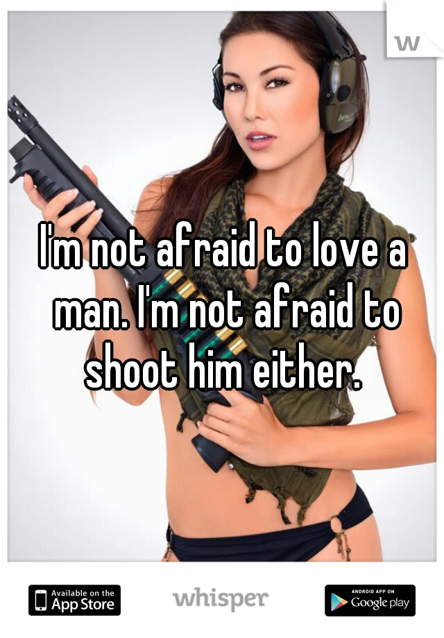 I'm not afraid to love a man. I'm not afraid to shoot him either. 