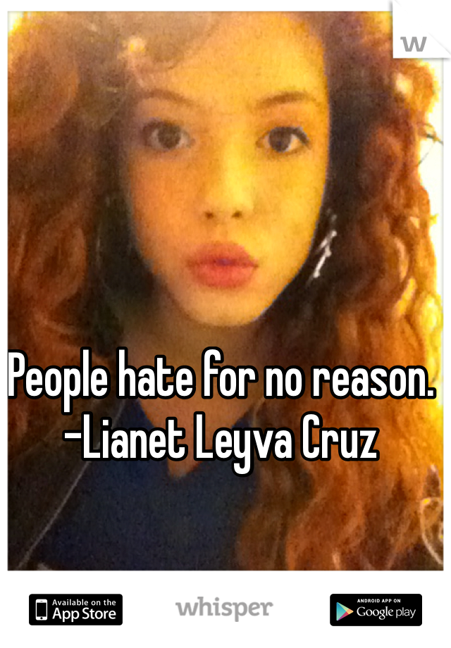 People hate for no reason.
-Lianet Leyva Cruz