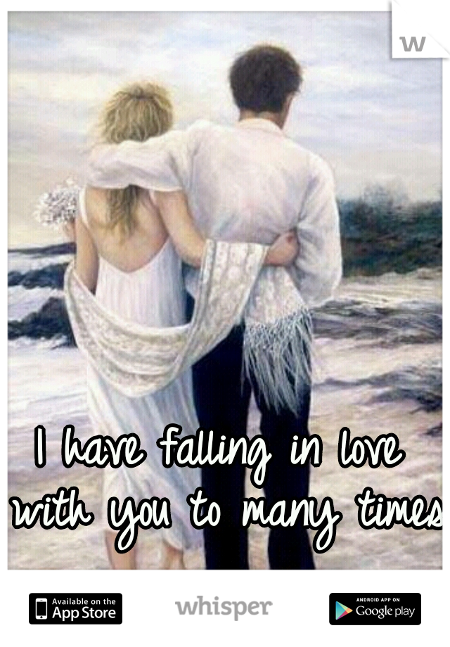 I have falling in love with you to many times