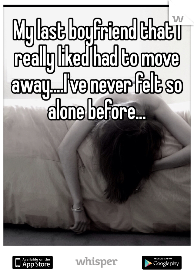 My last boyfriend that I really liked had to move away....I've never felt so alone before...