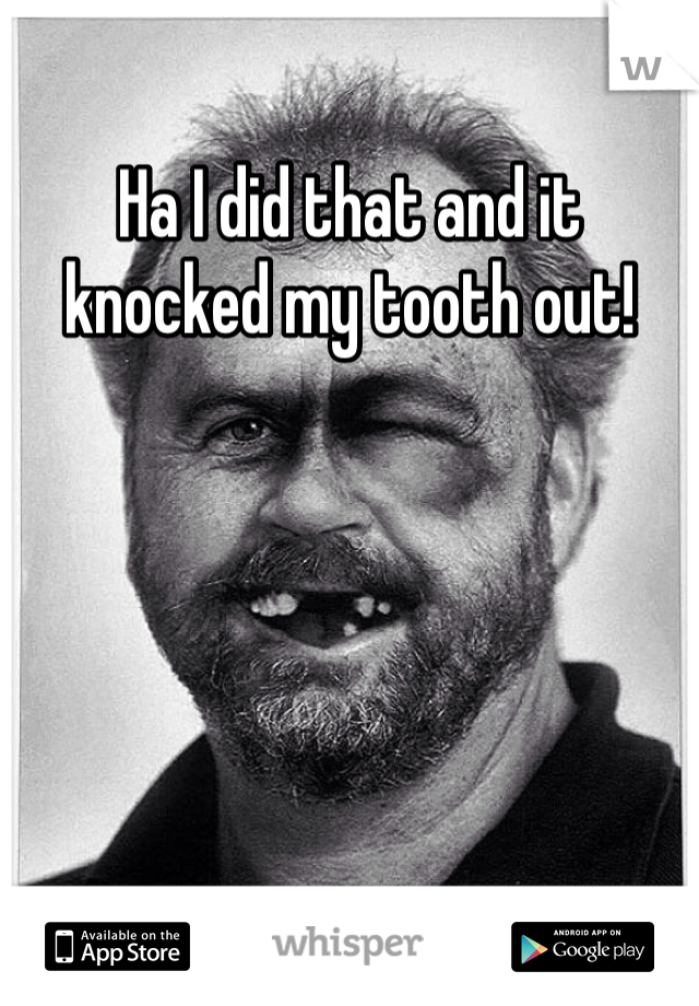 Ha I did that and it knocked my tooth out!