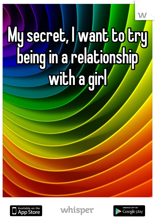 My secret, I want to try being in a relationship with a girl