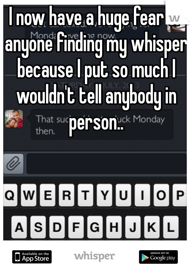 I now have a huge fear of anyone finding my whisper because I put so much I wouldn't tell anybody in person..
