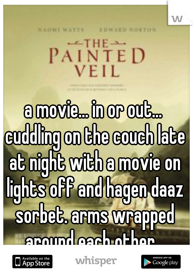 a movie... in or out... cuddling on the couch late at night with a movie on lights off and hagen daaz sorbet. arms wrapped around each other...