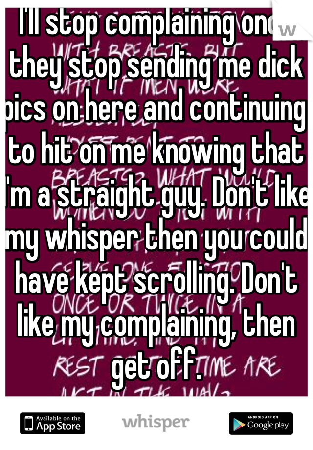 I'll stop complaining once they stop sending me dick pics on here and continuing to hit on me knowing that I'm a straight guy. Don't like my whisper then you could have kept scrolling. Don't like my complaining, then get off.