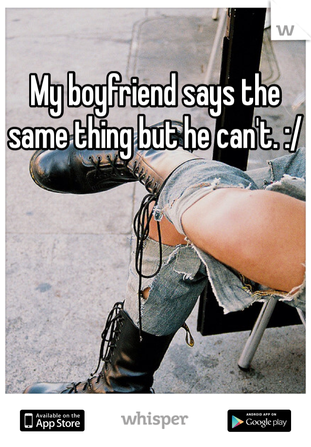 My boyfriend says the same thing but he can't. :/