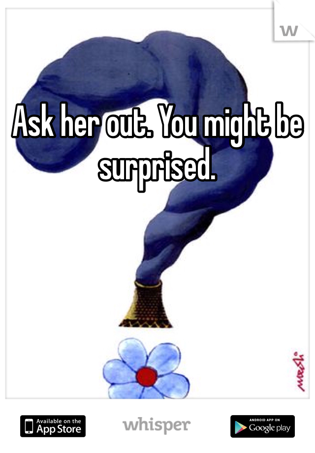 Ask her out. You might be surprised.