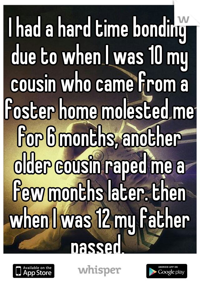 I had a hard time bonding due to when I was 10 my cousin who came from a foster home molested me for 6 months, another older cousin raped me a few months later. then when I was 12 my father passed. 
