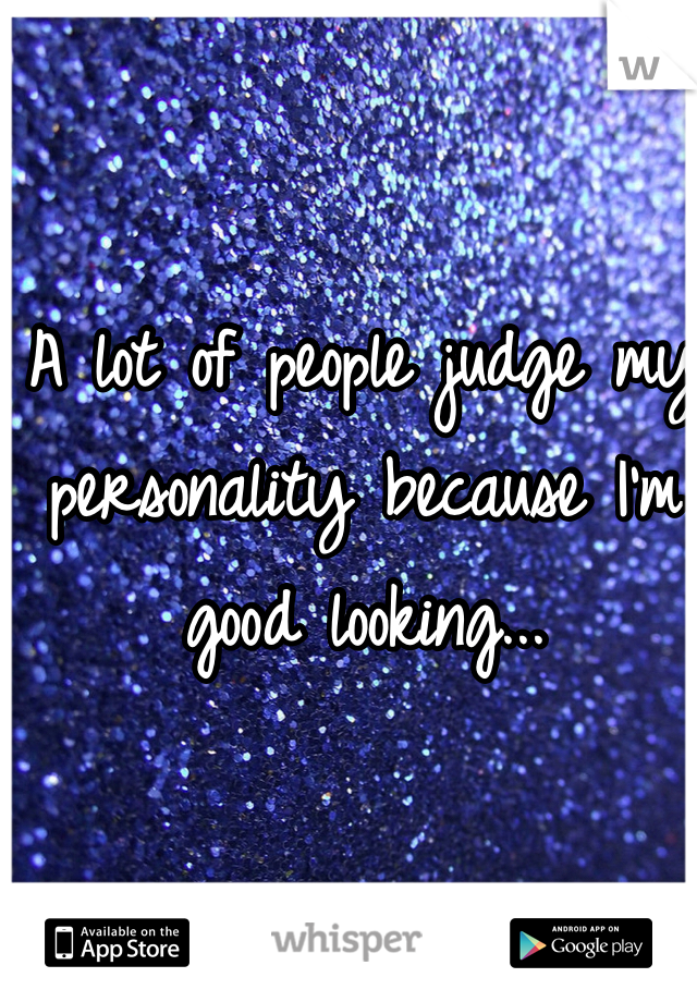 A lot of people judge my personality because I'm good looking... 

