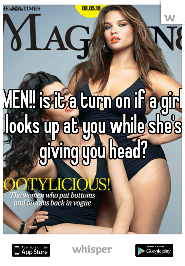 MEN!! is it a turn on if a girl looks up at you while she's giving you head?