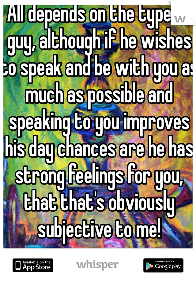 All depends on the type of guy, although if he wishes to speak and be with you as much as possible and speaking to you improves his day chances are he has strong feelings for you, that that's obviously subjective to me!
