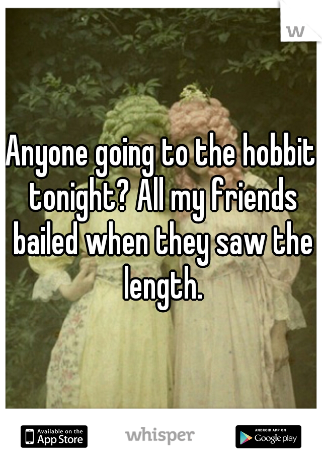 Anyone going to the hobbit tonight? All my friends bailed when they saw the length.
