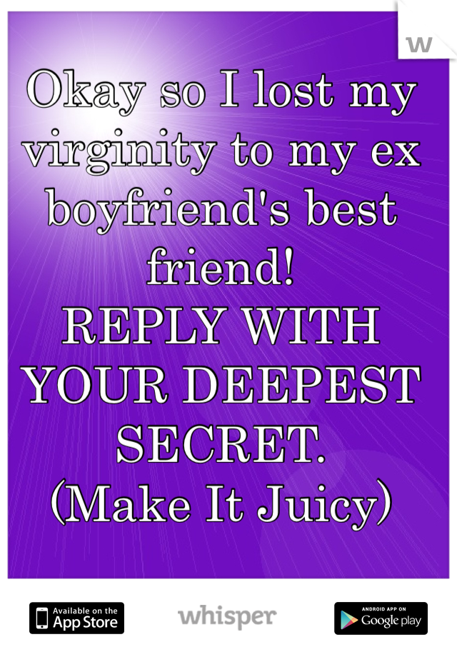 Okay so I lost my virginity to my ex boyfriend's best friend! 
REPLY WITH YOUR DEEPEST SECRET. 
(Make It Juicy)