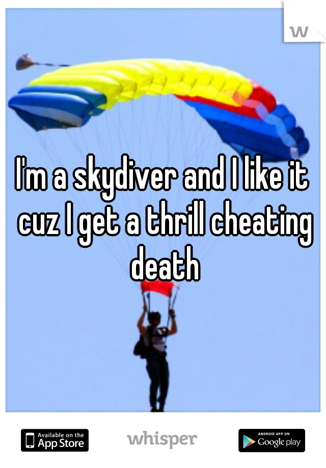 I'm a skydiver and I like it cuz I get a thrill cheating death
