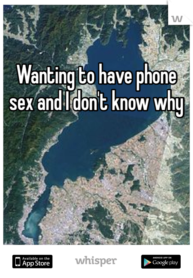 Wanting to have phone sex and I don't know why 
