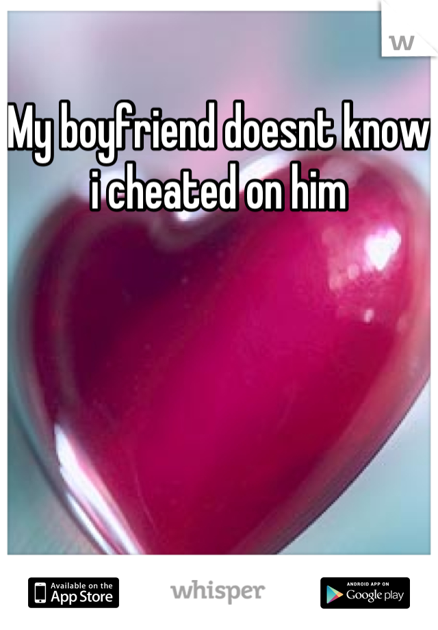 My boyfriend doesnt know i cheated on him