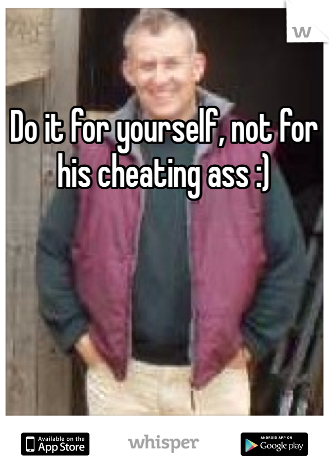 Do it for yourself, not for his cheating ass :)