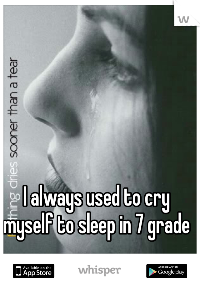 I always used to cry myself to sleep in 7 grade