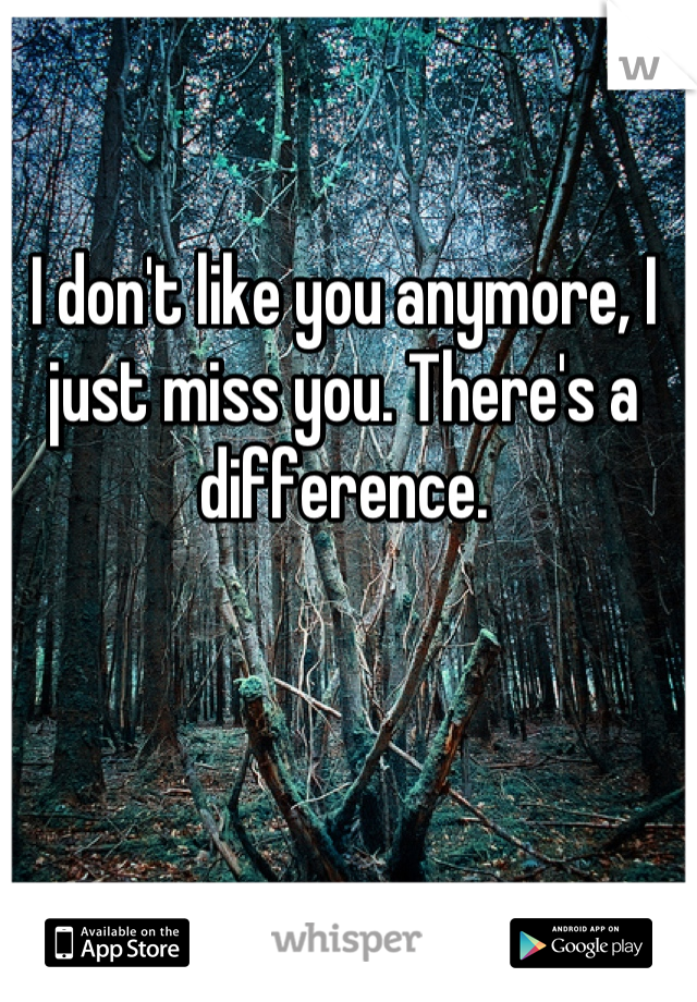 I don't like you anymore, I just miss you. There's a difference.