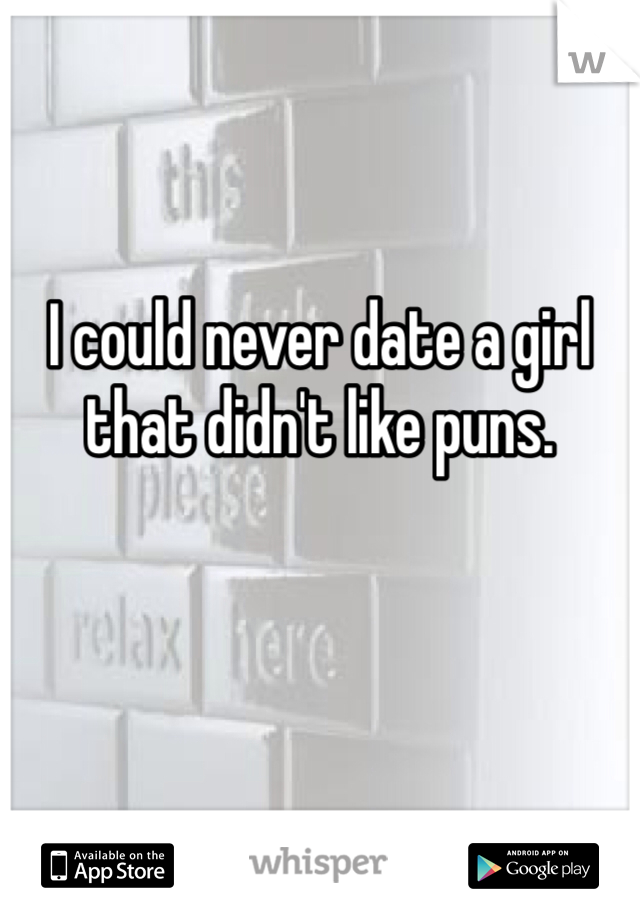 I could never date a girl that didn't like puns. 