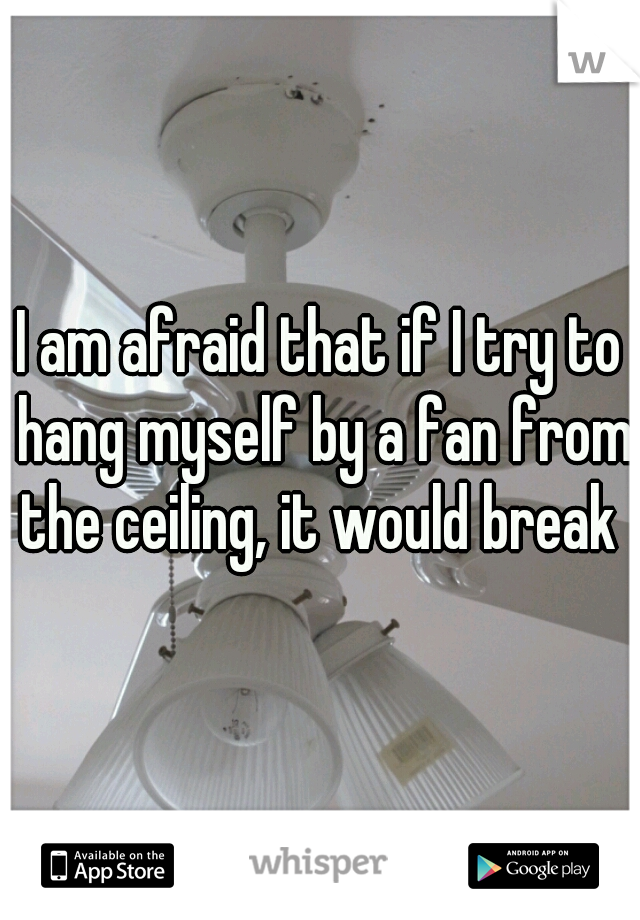 I am afraid that if I try to hang myself by a fan from the ceiling, it would break 