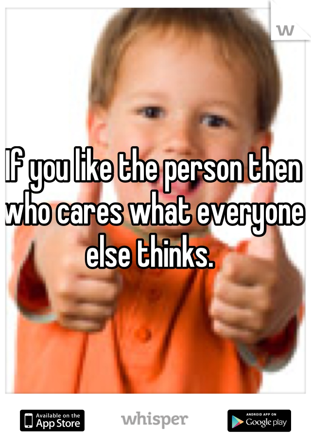 If you like the person then who cares what everyone else thinks. 