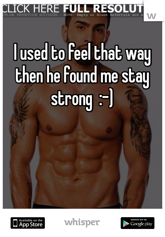 I used to feel that way then he found me stay strong  :-)