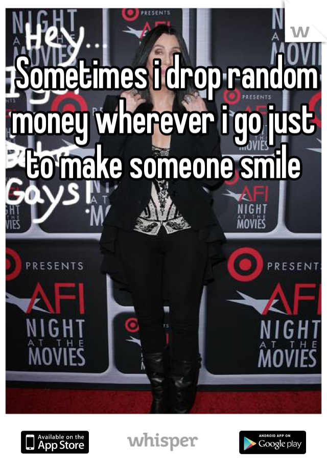  Sometimes i drop random money wherever i go just to make someone smile 