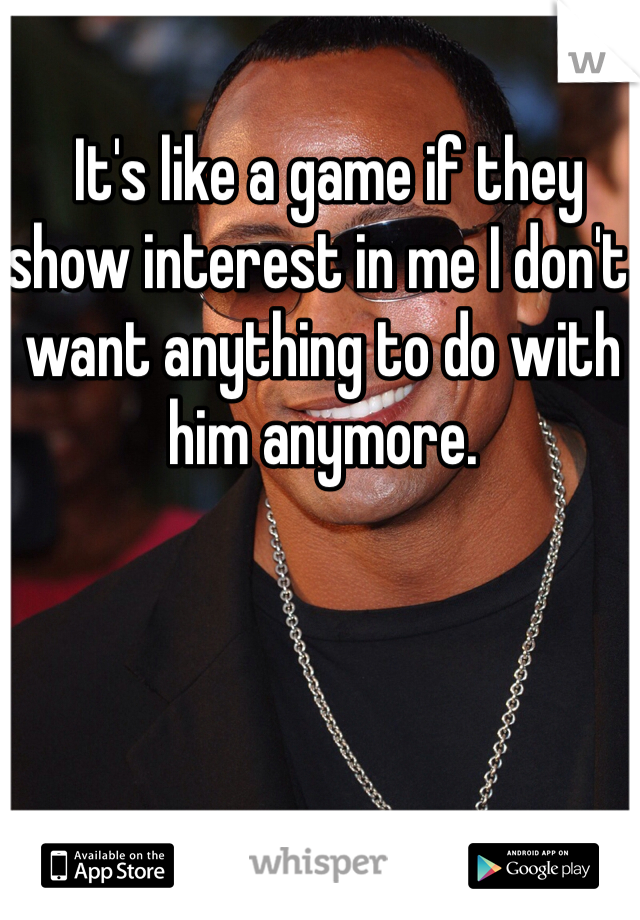  It's like a game if they show interest in me I don't want anything to do with him anymore.