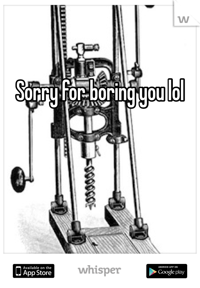 Sorry for boring you lol